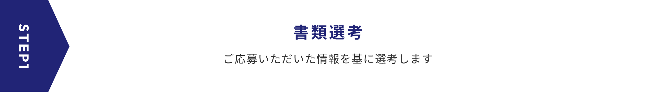 STEP1 書類選考 ご応募いただいた情報を基に選考します